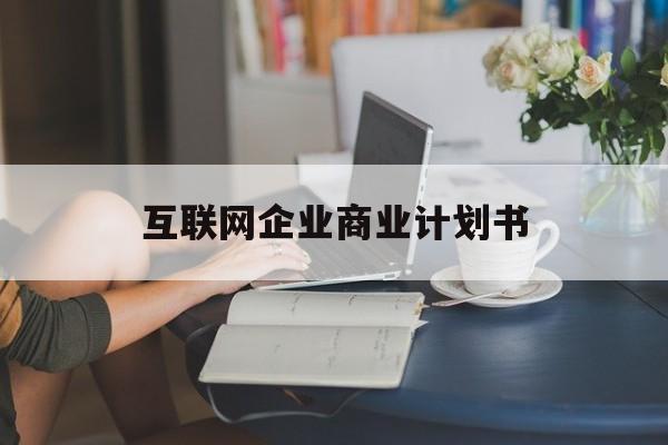 蚌埠市互联网企业商业计划书(互联网行业商业计划书侧重点)