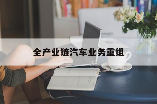 蚌埠市全产业链汽车业务重组(全产业链汽车业务重组的意义)