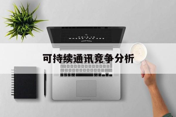 蚌埠市可持续通讯竞争分析(可持续竞争优势有哪些)