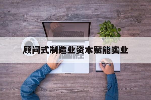 蚌埠市关于顾问式制造业资本赋能实业的信息